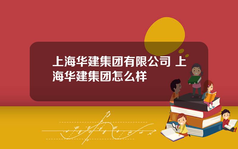 上海华建集团有限公司 上海华建集团怎么样